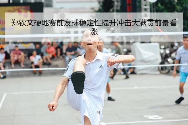 郑钦文硬地赛前发球稳定性提升冲击大满贯前景看涨