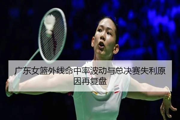 广东女篮外线命中率波动与总决赛失利原因再复盘